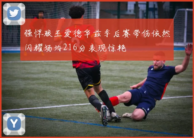 强悍狼王爱德华兹季后赛带伤依然闪耀场均216分表现惊艳