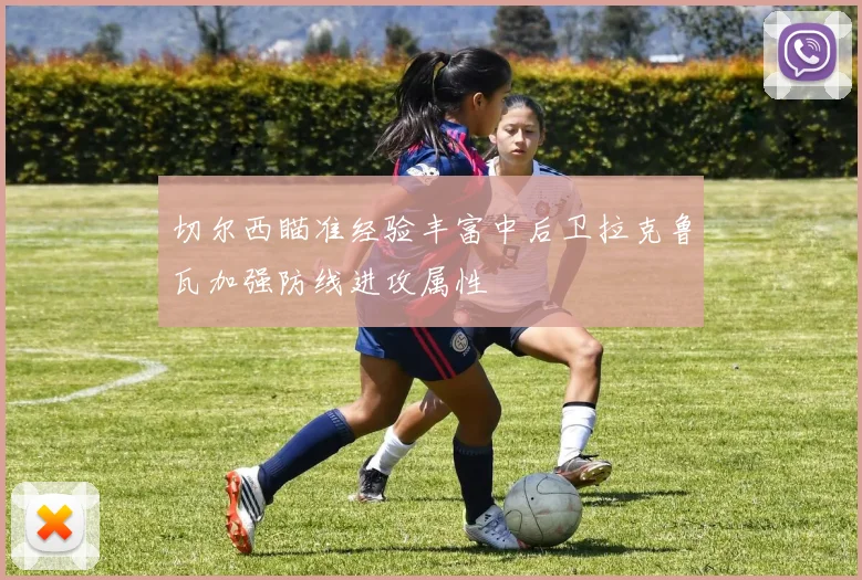 切尔西瞄准经验丰富中后卫拉克鲁瓦加强防线进攻属性