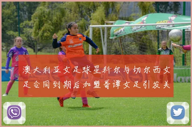 澳大利亚女足球星科尔与切尔西女足合同到期后加盟哥谭女足引发关注