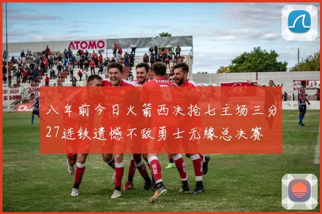 八年前今日火箭西决抢七主场三分27连铁遗憾不敌勇士无缘总决赛