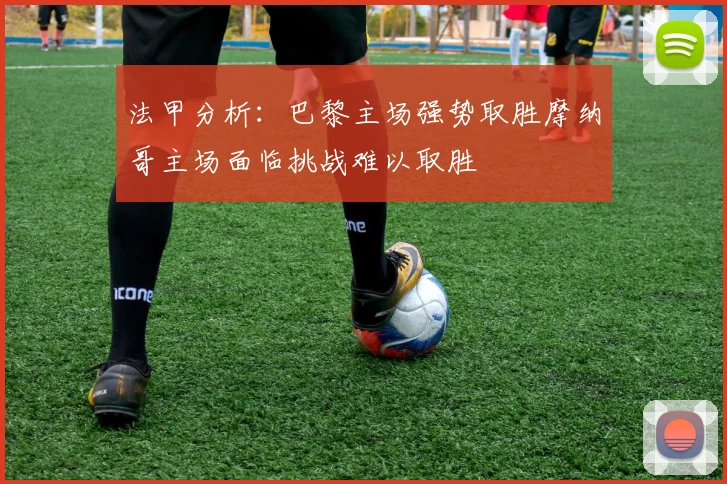 法甲分析：巴黎主场强势取胜摩纳哥主场面临挑战难以取胜
