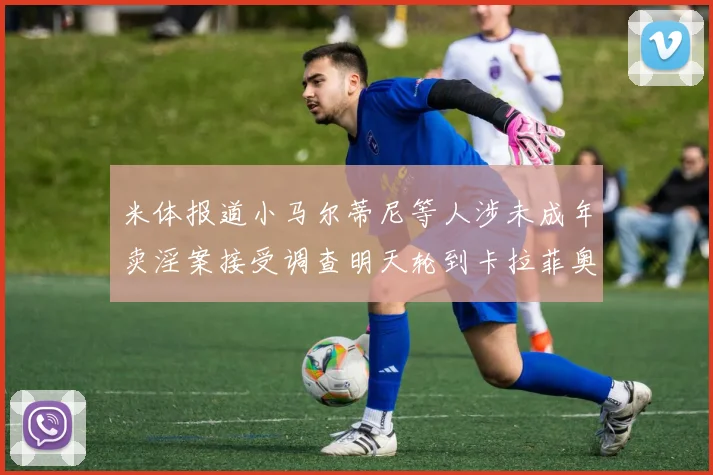 米体报道小马尔蒂尼等人涉未成年卖淫案接受调查明天轮到卡拉菲奥里接受问询