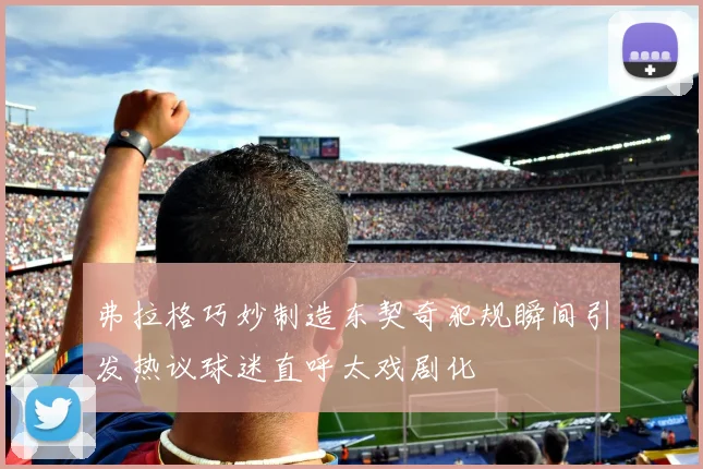 弗拉格巧妙制造东契奇犯规瞬间引发热议球迷直呼太戏剧化