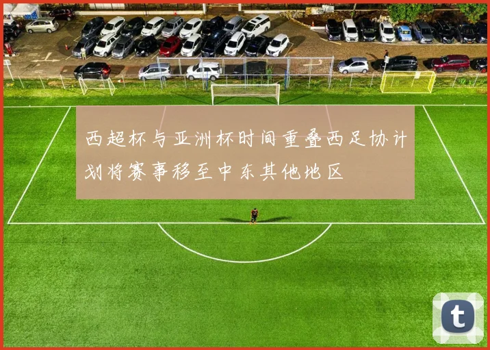 西超杯与亚洲杯时间重叠西足协计划将赛事移至中东其他地区