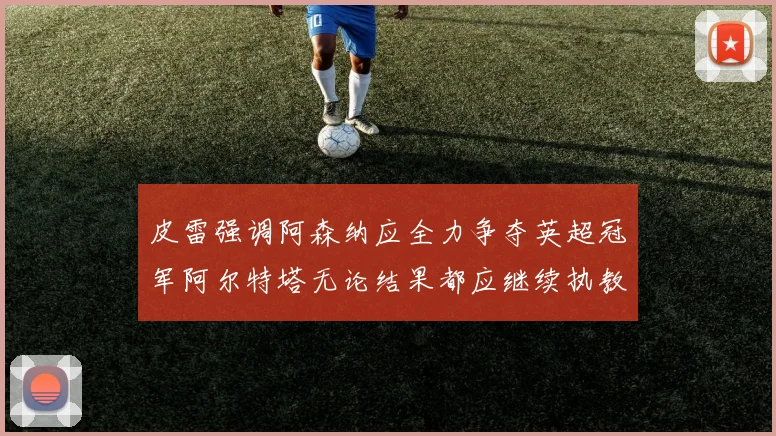皮雷强调阿森纳应全力争夺英超冠军阿尔特塔无论结果都应继续执教