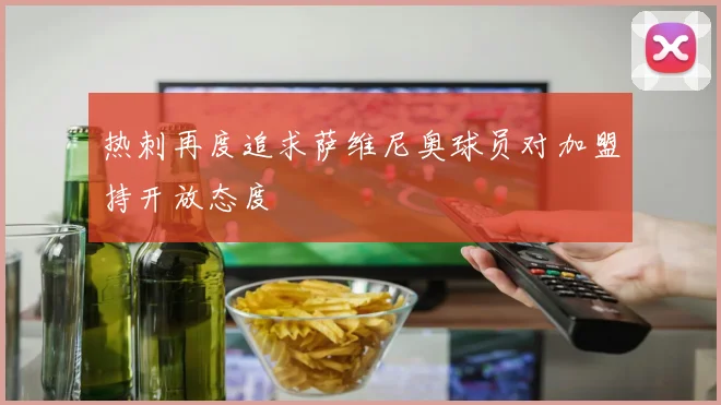 热刺再度追求萨维尼奥球员对加盟持开放态度