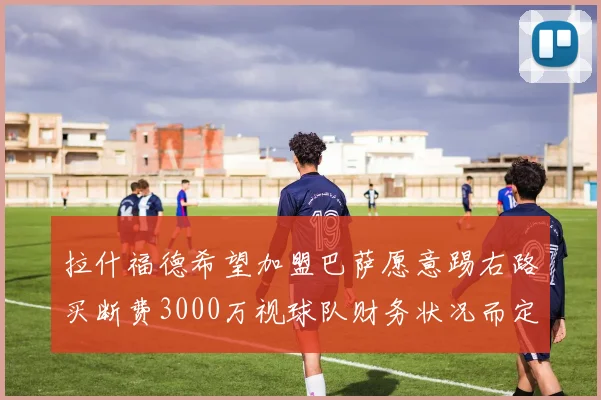 拉什福德希望加盟巴萨愿意踢右路买断费3000万视球队财务状况而定