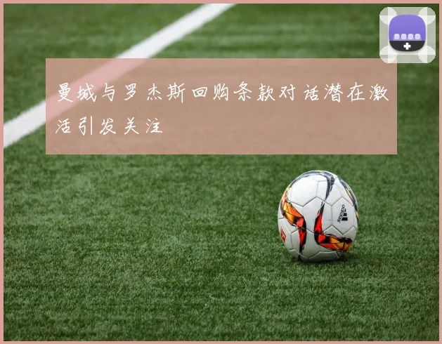 曼城与罗杰斯回购条款对话潜在激活引发关注