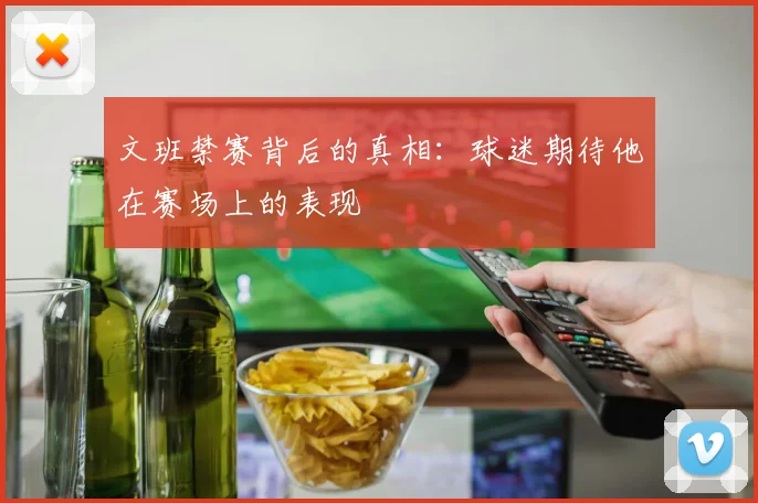 文班禁赛背后的真相：球迷期待他在赛场上的表现