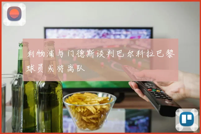 利物浦与门德斯谈判巴尔科拉巴黎球员或将离队