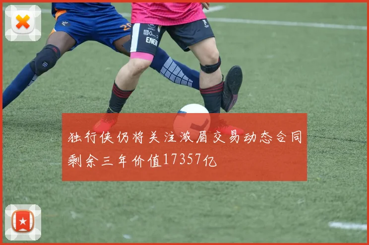独行侠仍将关注浓眉交易动态合同剩余三年价值17357亿