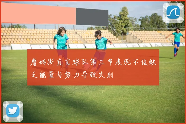 詹姆斯直言球队第三节表现不佳缺乏能量与努力导致失利