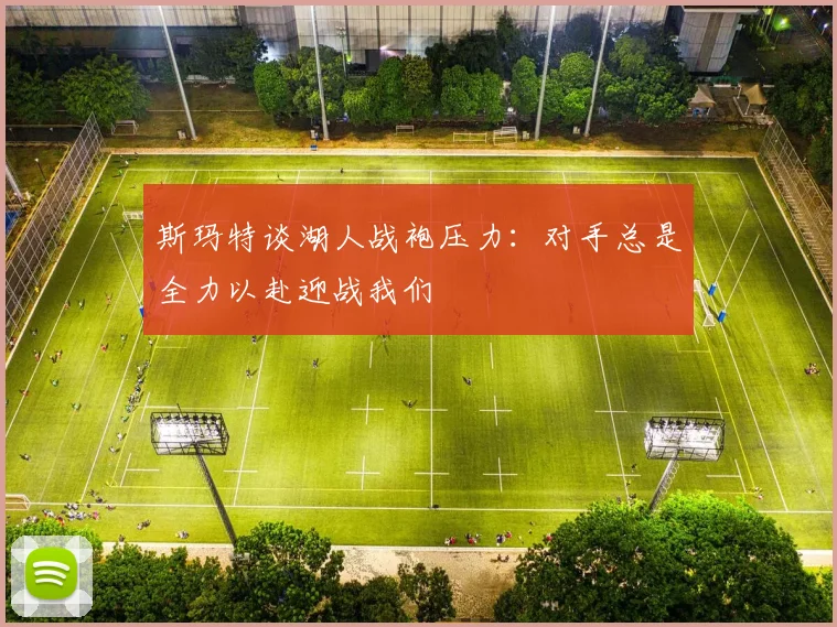 斯玛特谈湖人战袍压力：对手总是全力以赴迎战我们