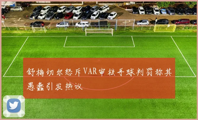 舒梅切尔怒斥VAR审核手球判罚称其愚蠢引发热议